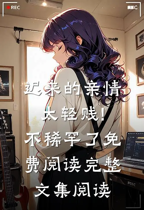 迟来的亲情太轻贱!不稀罕了免费阅读完整文集阅读