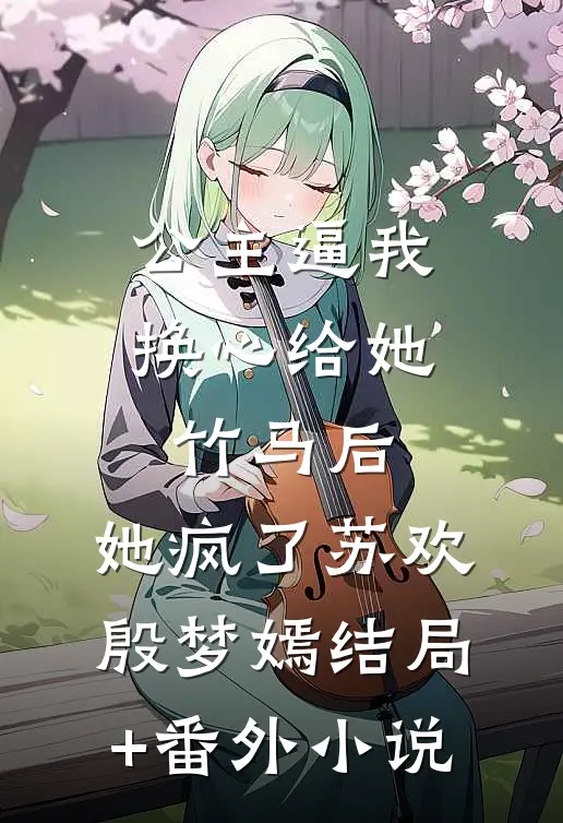 公主逼我换心给她竹马后，她疯了苏欢殷梦嫣结局+番外小说