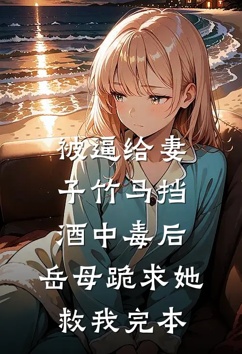 被逼给妻子竹马挡酒中毒后，岳母跪求她救我完本