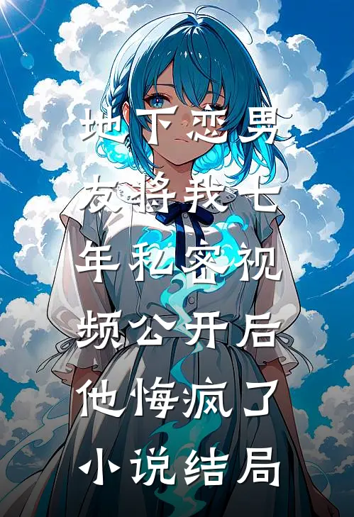 地下恋男友将我七年私密视频公开后，他悔疯了小说结局