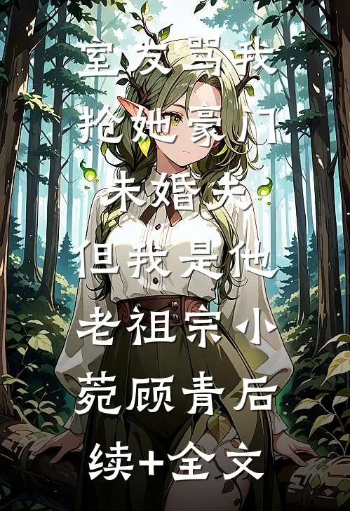 室友骂我抢她豪门未婚夫，但我是他老祖宗小菀顾青后续+全文