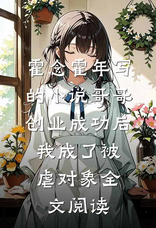 霍念霍年写的小说哥哥创业成功后，我成了被虐对象全文阅读