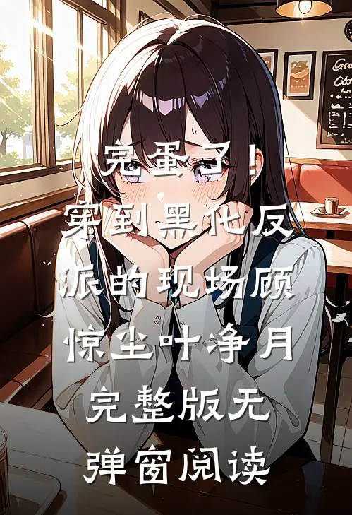 完蛋了！穿到黑化反派的现场(顾惊尘叶净月)完整版无弹窗阅读