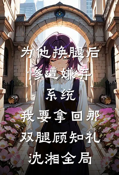 为他换腿后惨遭嫌弃，系统，我要拿回那双腿顾知礼沈湘全局