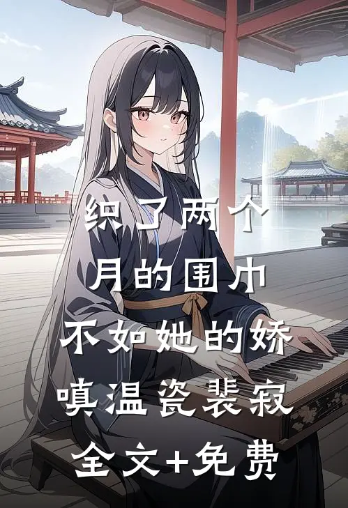 织了两个月的围巾，不如她的娇嗔温瓷裴寂全文+免费