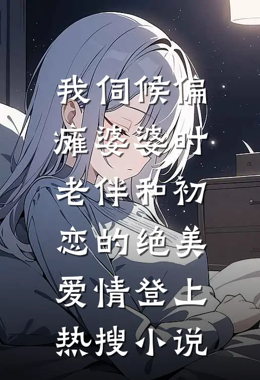 我伺候偏瘫婆婆时，老伴和初恋的绝美爱情登上热搜小说