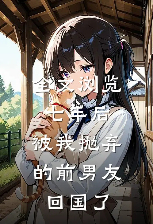 全文浏览七年后，被我抛弃的前男友回国了