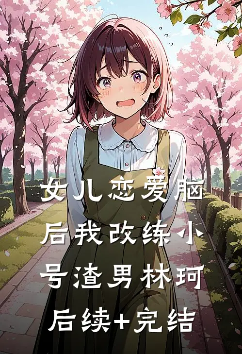 女儿恋爱脑后我改练小号渣男林珂后续+完结