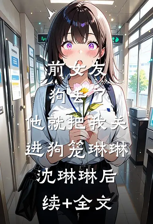 前女友狗丢了，他就把我关进狗笼琳琳沈琳琳后续+全文