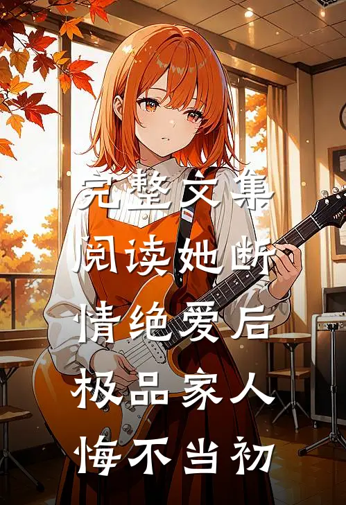 完整文集阅读她断情绝爱后，极品家人悔不当初