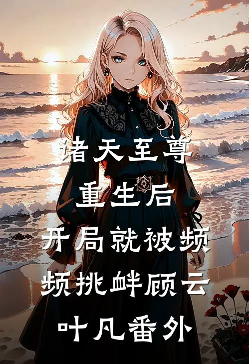 诸天至尊重生后，开局就被频频挑衅顾云叶凡 番外