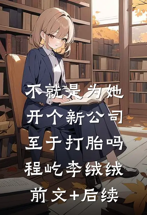 不就是为她开个新公司，至于打胎吗程屹李绒绒前文+后续