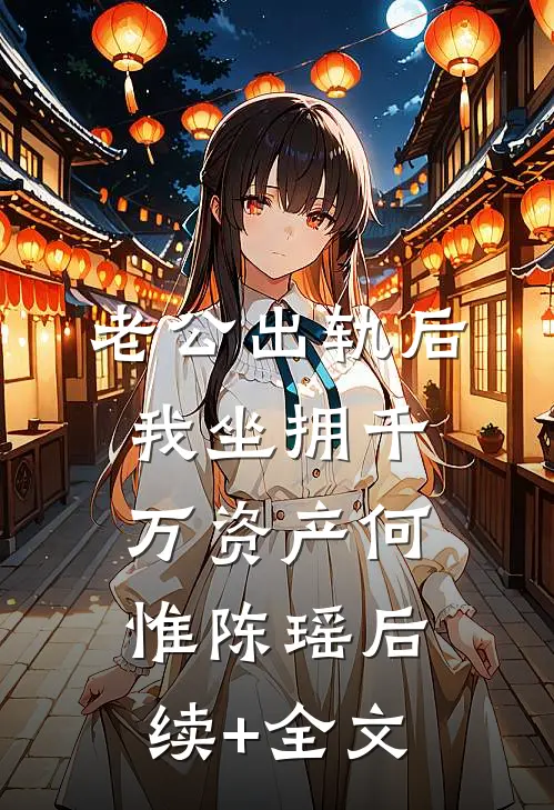 老公出轨后，我坐拥千万资产何惟陈瑶后续+全文