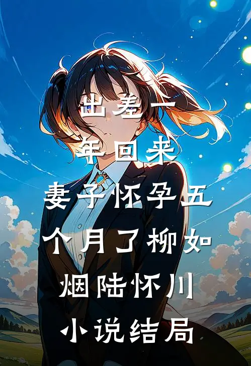 出差一年回来，妻子怀孕五个月了柳如烟陆怀川小说结局
