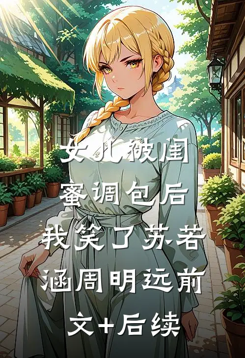 女儿被闺蜜调包后，我笑了苏若涵周明远前文+后续