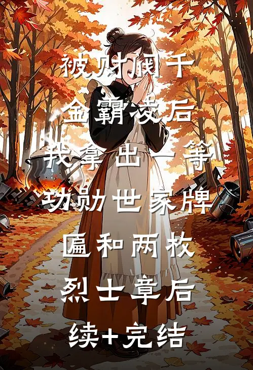被财阀千金霸凌后，我拿出一等功勋世家牌匾和两枚烈士章后续+完结