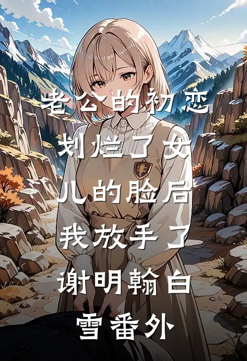 老公的初恋划烂了女儿的脸后，我放手了谢明翰白雪 番外