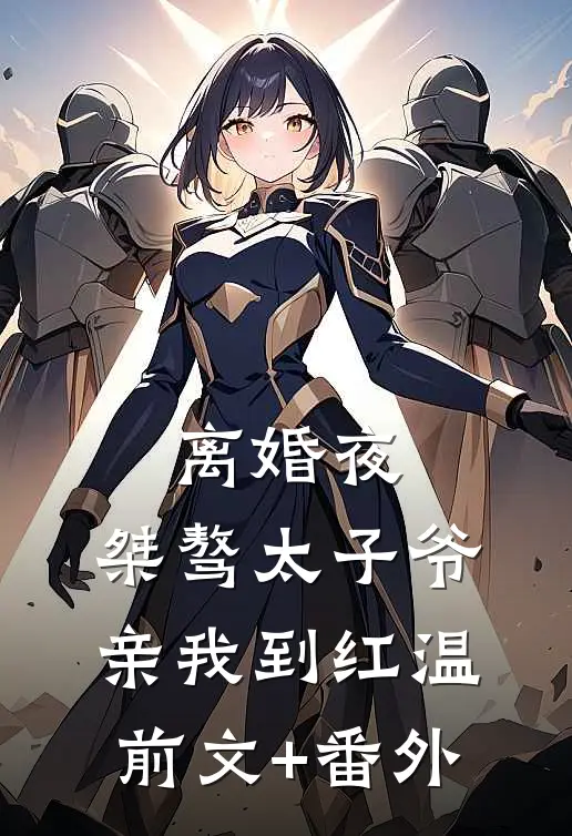 离婚夜，桀骜太子爷亲我到红温前文+番外