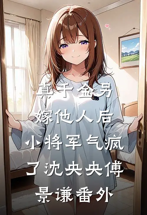 真千金另嫁他人后，小将军气疯了沈央央傅景谦 番外
