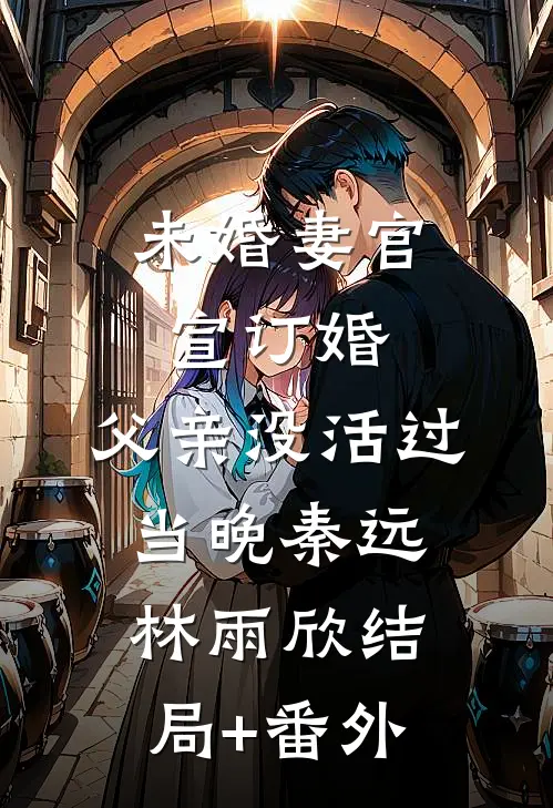 未婚妻官宣订婚，父亲没活过当晚秦远林雨欣结局+番外