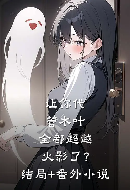 让你代管木叶，全都超越火影了？结局+番外小说