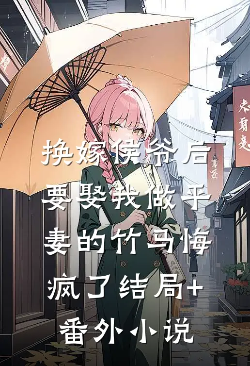 换嫁侯爷后，要娶我做平妻的竹马悔疯了结局+番外小说