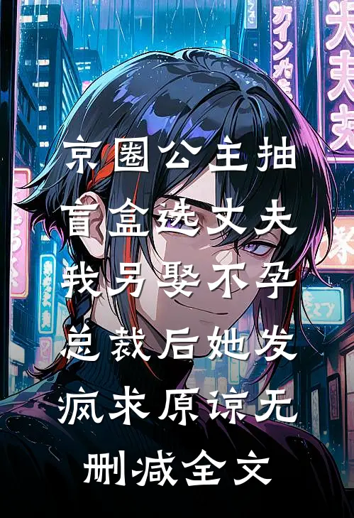 京圈公主抽盲盒选丈夫，我另娶不孕总裁后她发疯求原谅无删减全文