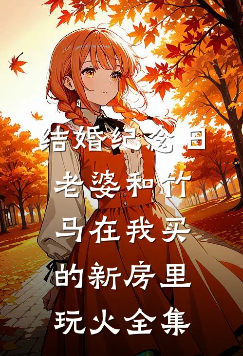 结婚纪念日，老婆和竹马在我买的新房里玩火 全集
