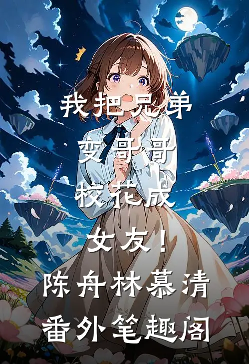 我把兄弟变哥哥，校花成女友！：陈舟林慕清番外笔趣阁