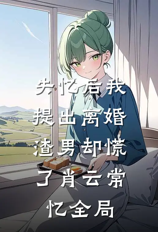 失忆后我提出离婚，渣男却慌了肖云常忆全局