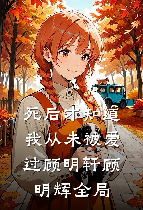 死后才知道，我从未被爱过顾明轩顾明辉全局