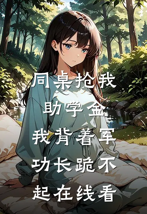 同桌抢我助学金，我背着军功长跪不起在线看