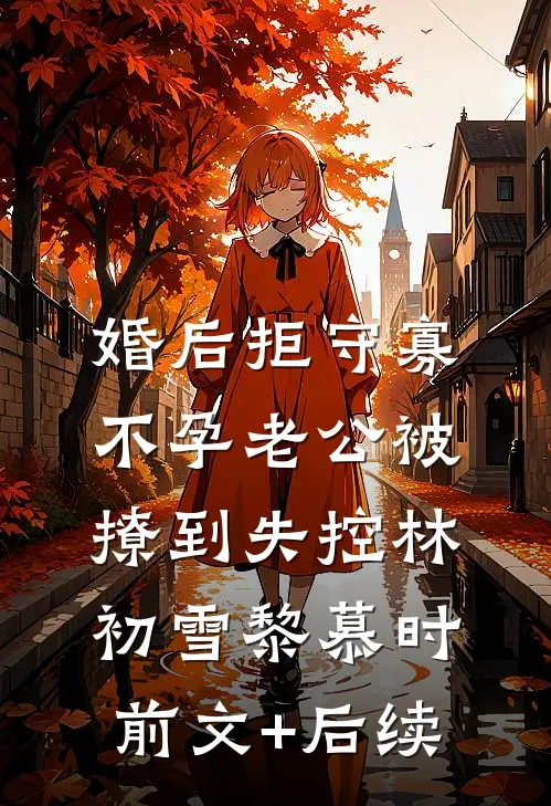 婚后拒守寡，不孕老公被撩到失控林初雪黎慕时前文+后续