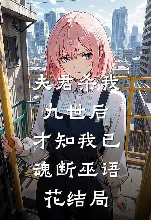 夫君杀我九世后，才知我已魂断巫语花结局