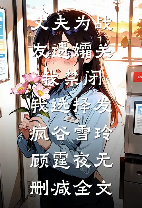 丈夫为战友遗孀关我禁闭，我选择发疯谷雪玲顾霆夜无删减全文