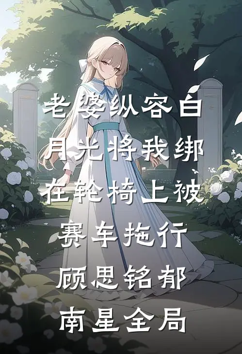 老婆纵容白月光将我绑在轮椅上被赛车拖行顾思铭郁南星全局