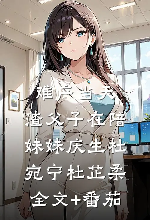 难产当天，渣父子在陪妹妹庆生杜宛宁杜芷柔全文+番茄