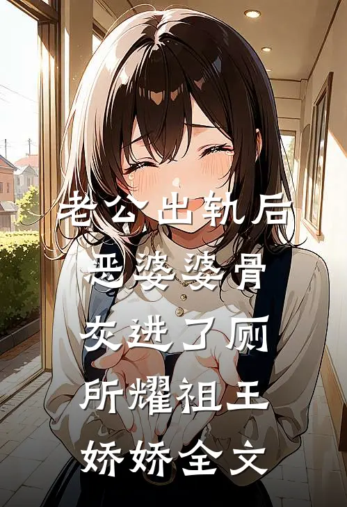 老公出轨后，恶婆婆骨灰进了厕所耀祖王娇娇全文