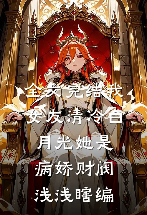 全文完结我女友清冷白月光她是病娇财阀 浅浅瞎编