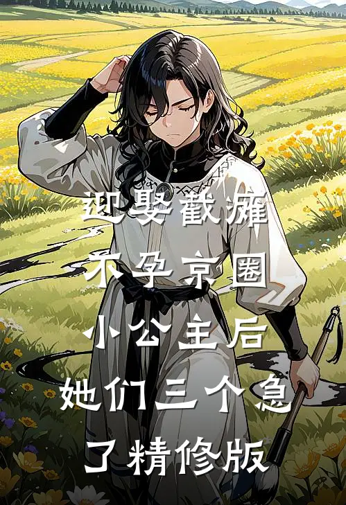 迎娶截瘫不孕京圈小公主后，她们三个急了精修版
