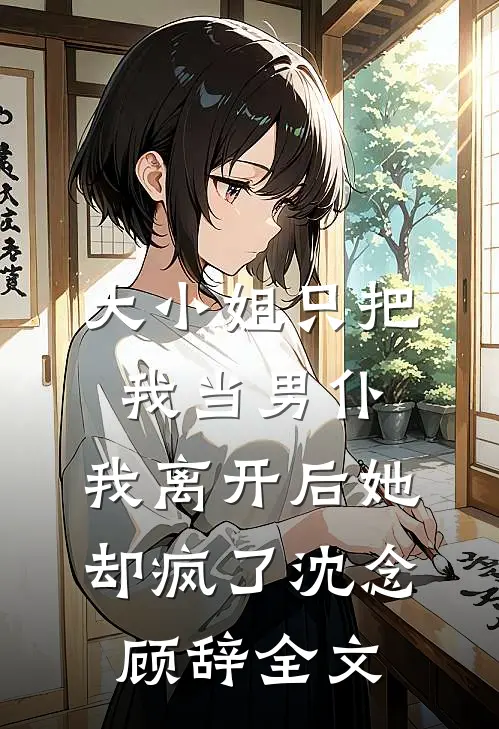 大小姐只把我当男仆，我离开后她却疯了沈念顾辞全文