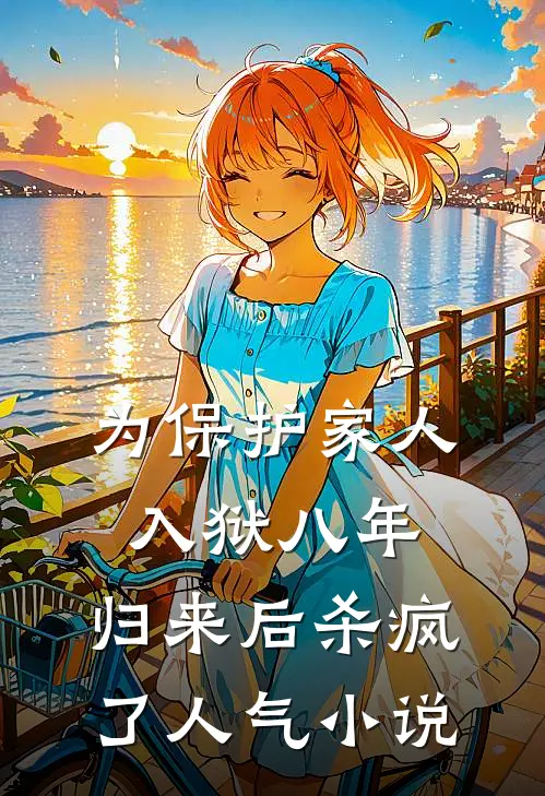 为保护家人入狱八年，归来后杀疯了人气小说