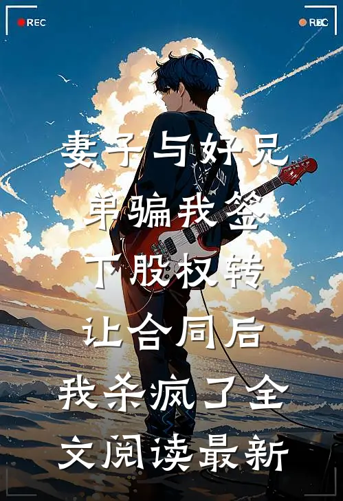 妻子与好兄弟骗我签下股权转让合同后，我杀疯了全文阅读最新