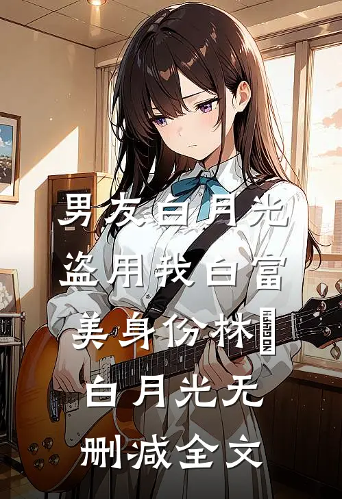 男友白月光盗用我白富美身份林玥白月光无删减全文
