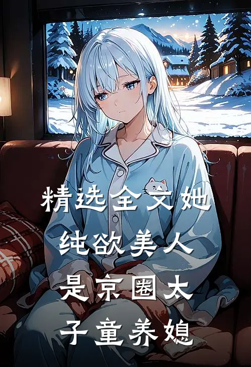精选全文她，纯欲美人，是京圈太子童养媳
