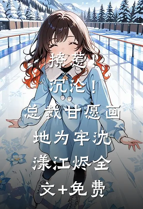 撩惹！沉沦！总裁甘愿画地为牢沈漾江烬全文+免费
