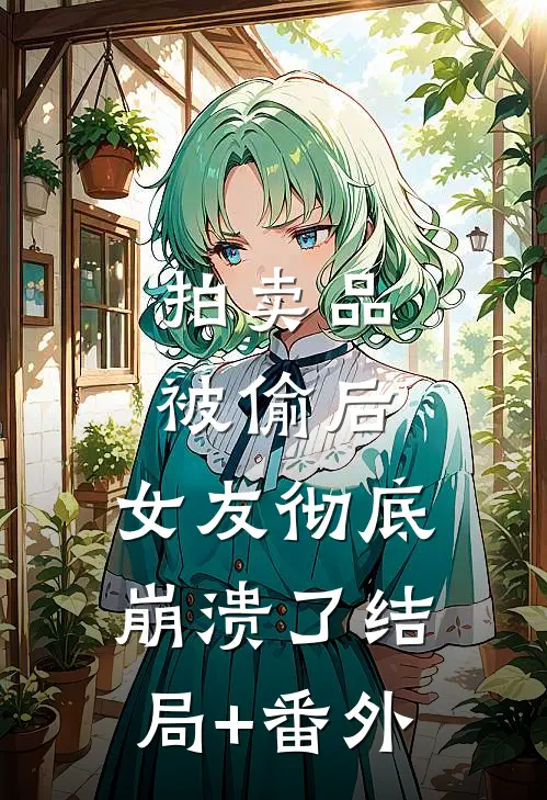 拍卖品被偷后，女友彻底崩溃了结局+番外