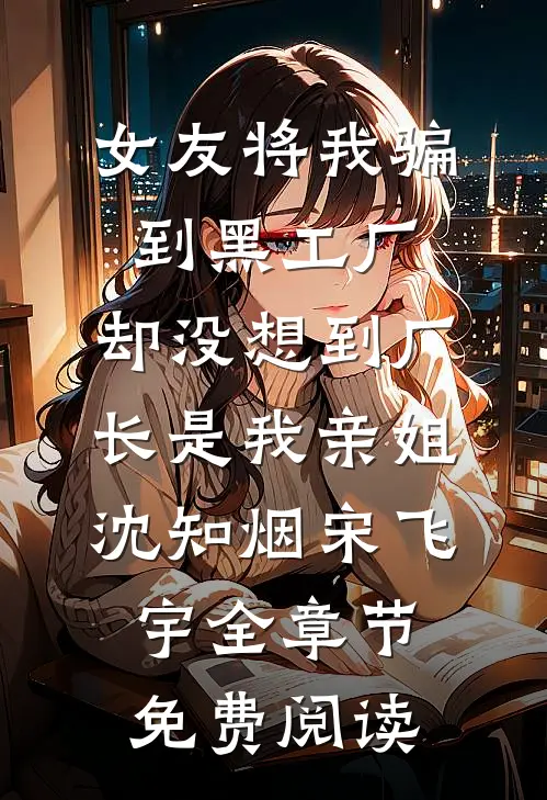 女友将我骗到黑工厂，却没想到厂长是我亲姐沈知烟宋飞宇全章节免费阅读