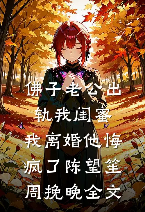 佛子老公出轨我闺蜜，我离婚他悔疯了陈望笙周挽晚全文