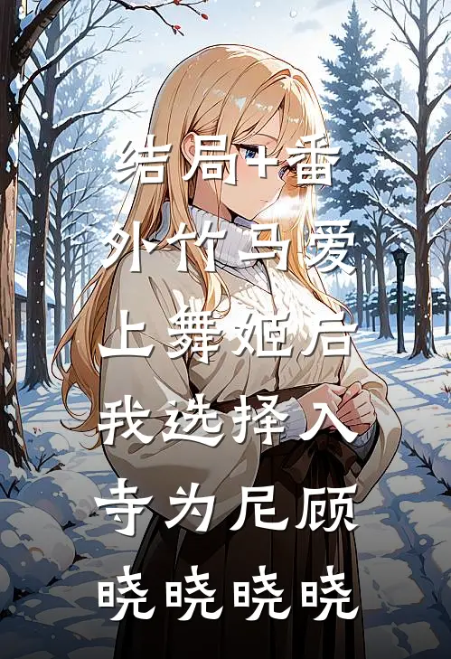 结局+番外竹马爱上舞姬后，我选择入寺为尼顾晓晓晓晓